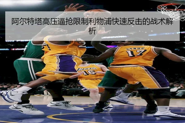 阿尔特塔高压逼抢限制利物浦快速反击的战术解析（KaiyunSports）